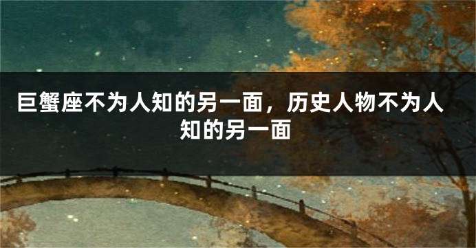 巨蟹座不为人知的另一面，历史人物不为人知的另一面