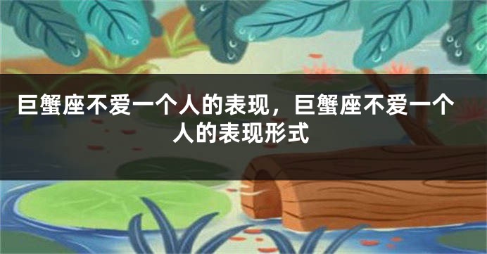 巨蟹座不爱一个人的表现,巨蟹座不爱一个人的表现形式