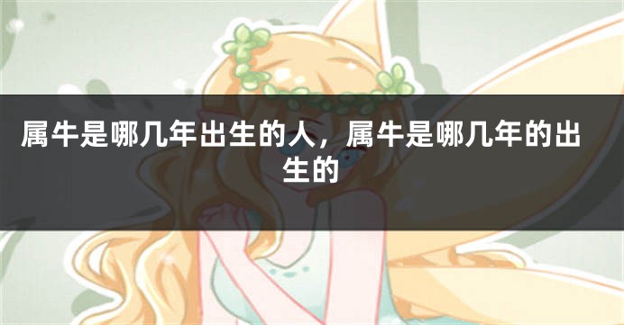 属牛是哪几年出生的人，属牛是哪几年的出生的