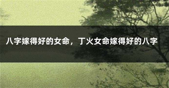 八字嫁得好的女命，丁火女命嫁得好的八字