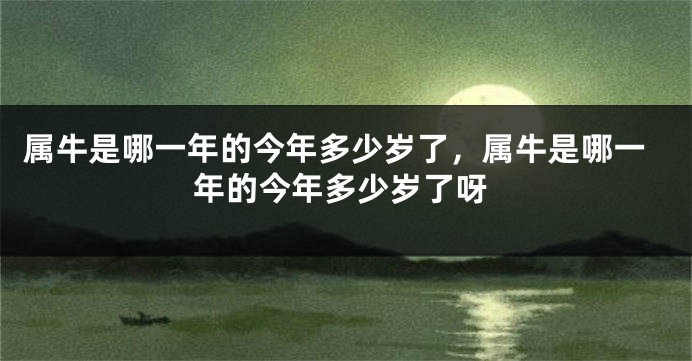 属牛是哪一年的今年多少岁了，属牛是哪一年的今年多少岁了呀