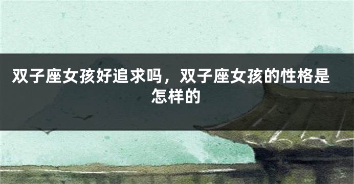 双子座女孩好追求吗，双子座女孩的性格是怎样的
