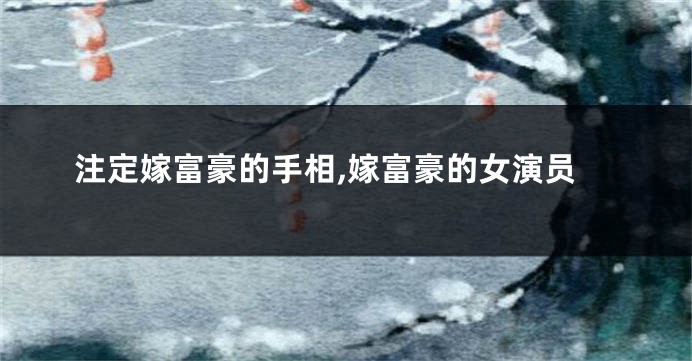 注定嫁富豪的手相,嫁富豪的女演员