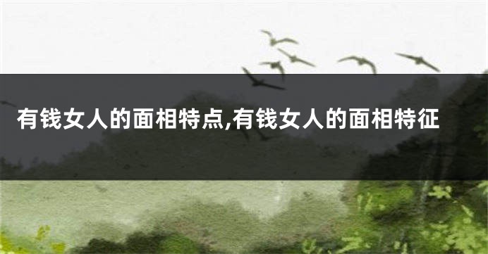 有钱女人的面相特点,有钱女人的面相特征