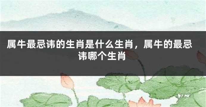 属牛最忌讳的生肖是什么生肖，属牛的最忌讳哪个生肖