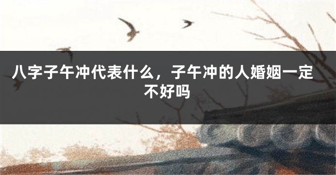 八字子午冲代表什么，子午冲的人婚姻一定不好吗