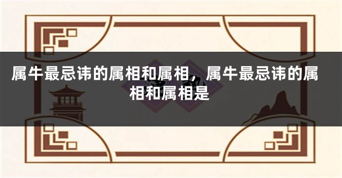 属牛最忌讳的属相和属相，属牛最忌讳的属相和属相是