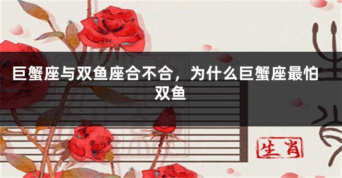巨蟹座与双鱼座合不合，为什么巨蟹座最怕双鱼