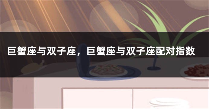 巨蟹座与双子座，巨蟹座与双子座配对指数