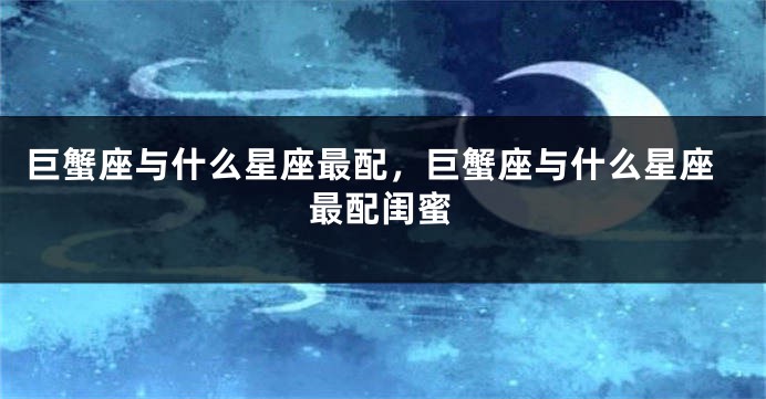 巨蟹座与什么星座最配，巨蟹座与什么星座最配闺蜜