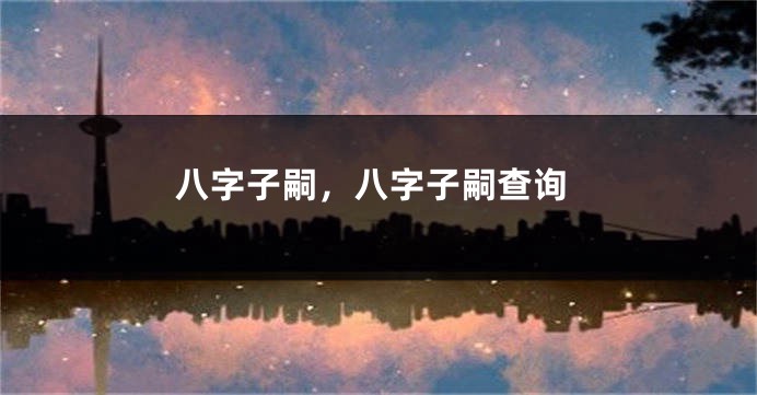 八字子嗣，八字子嗣查询