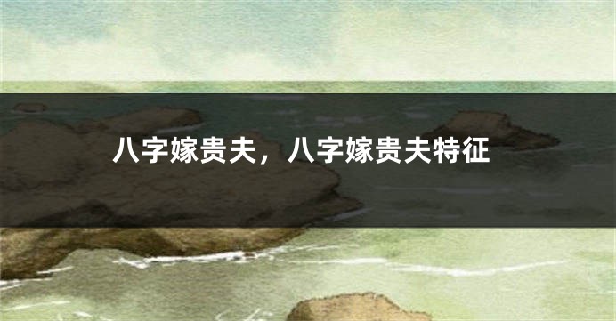 八字嫁贵夫，八字嫁贵夫特征