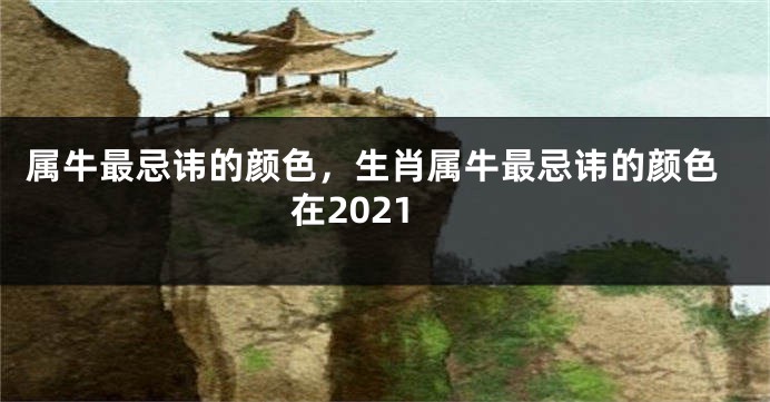 属牛最忌讳的颜色，生肖属牛最忌讳的颜色在2021