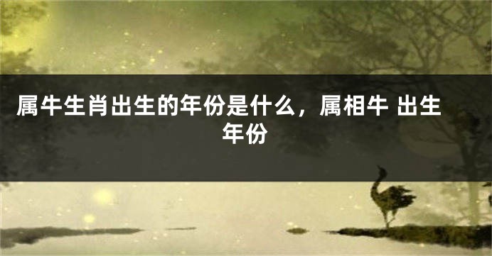 属牛生肖出生的年份是什么，属相牛 出生年份