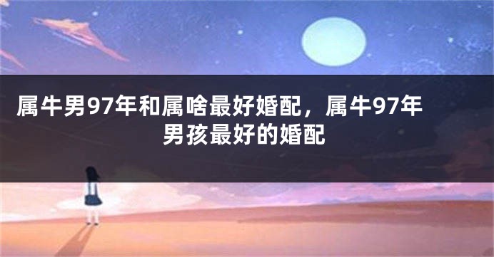 属牛男97年和属啥最好婚配，属牛97年男孩最好的婚配