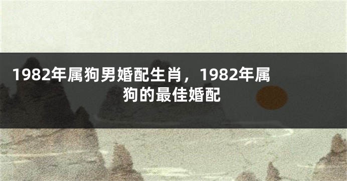 1982年属狗男婚配生肖，1982年属狗的最佳婚配