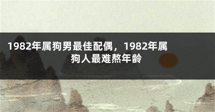 1982年属狗男最佳配偶，1982年属狗人最难熬年龄