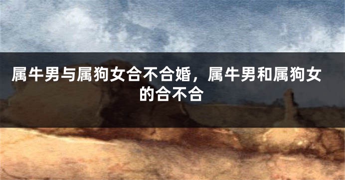 属牛男与属狗女合不合婚，属牛男和属狗女的合不合