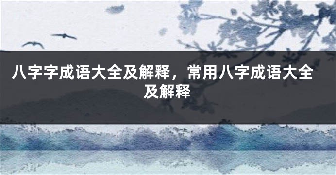 八字字成语大全及解释,常用八字成语大全及解释
