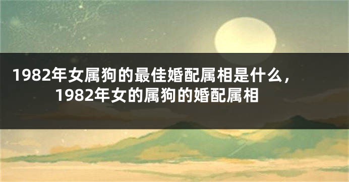 1982年女属狗的最佳婚配属相是什么，1982年女的属狗的婚配属相
