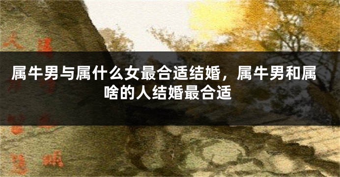 属牛男与属什么女最合适结婚，属牛男和属啥的人结婚最合适