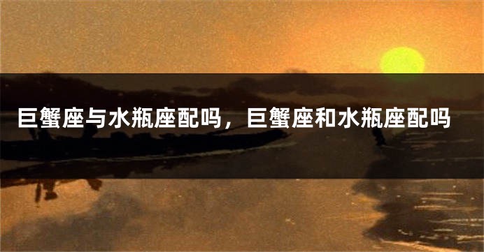 巨蟹座与水瓶座配吗，巨蟹座和水瓶座配吗