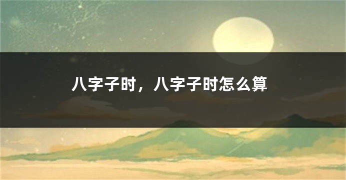 八字子时，八字子时怎么算