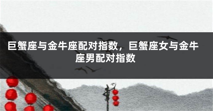 巨蟹座与金牛座配对指数，巨蟹座女与金牛座男配对指数