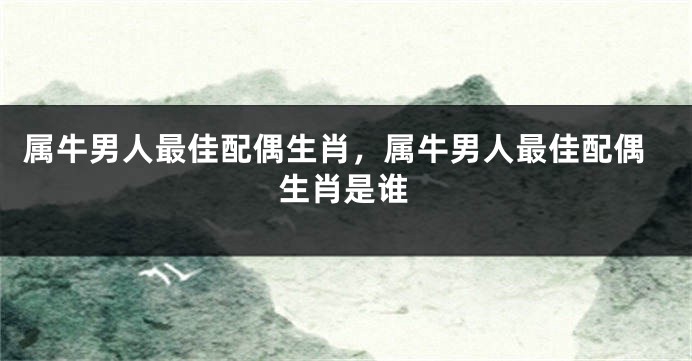 属牛男人最佳配偶生肖，属牛男人最佳配偶生肖是谁