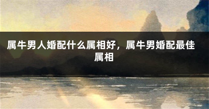 属牛男人婚配什么属相好，属牛男婚配最佳属相