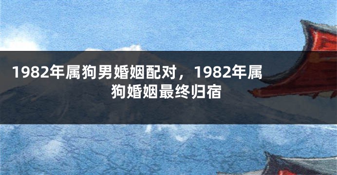 1982年属狗男婚姻配对，1982年属狗婚姻最终归宿