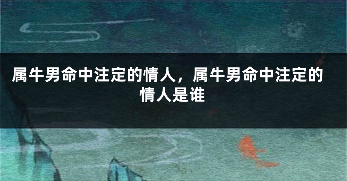 属牛男命中注定的情人，属牛男命中注定的情人是谁