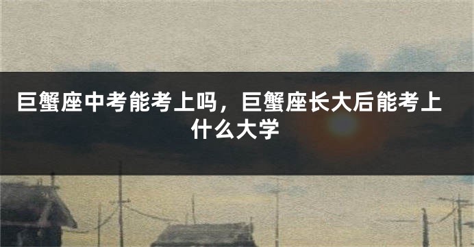 巨蟹座中考能考上吗，巨蟹座长大后能考上什么大学