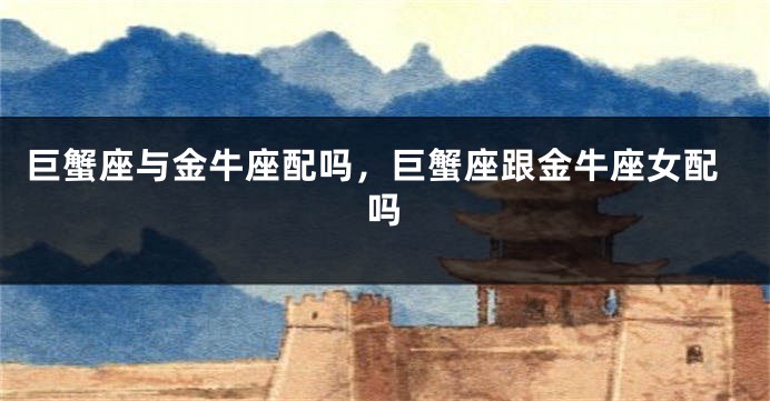 巨蟹座与金牛座配吗，巨蟹座跟金牛座女配吗