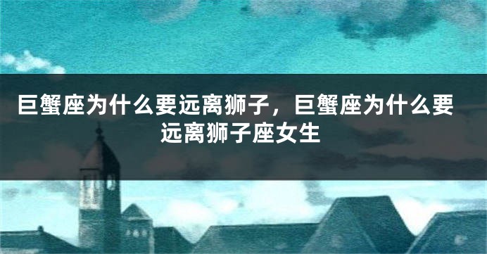 巨蟹座为什么要远离狮子，巨蟹座为什么要远离狮子座女生