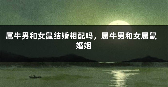 属牛男和女鼠结婚相配吗，属牛男和女属鼠婚姻