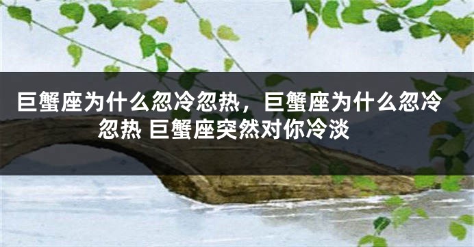 巨蟹座为什么忽冷忽热，巨蟹座为什么忽冷忽热 巨蟹座突然对你冷淡