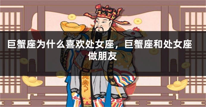 巨蟹座为什么喜欢处女座，巨蟹座和处女座做朋友