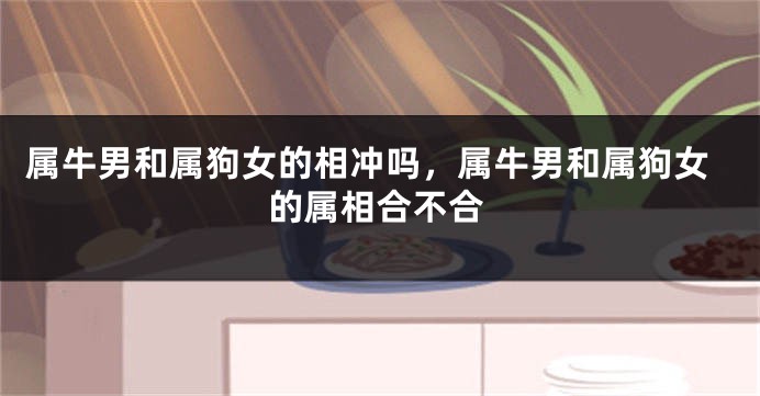 属牛男和属狗女的相冲吗，属牛男和属狗女的属相合不合