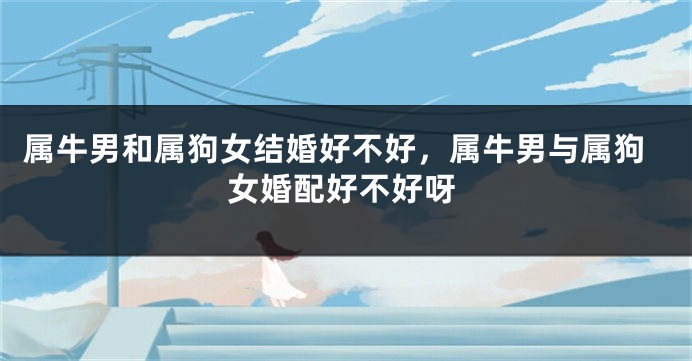 属牛男和属狗女结婚好不好，属牛男与属狗女婚配好不好呀