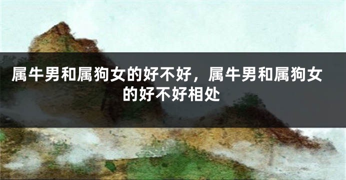 属牛男和属狗女的好不好，属牛男和属狗女的好不好相处
