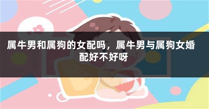 属牛男和属狗的女配吗，属牛男与属狗女婚配好不好呀