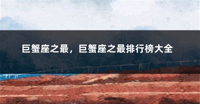 巨蟹座之最，巨蟹座之最排行榜大全