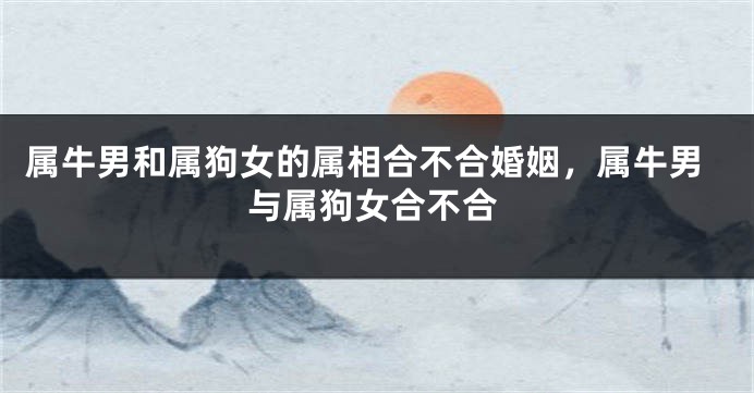 属牛男和属狗女的属相合不合婚姻，属牛男与属狗女合不合