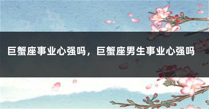 巨蟹座事业心强吗，巨蟹座男生事业心强吗