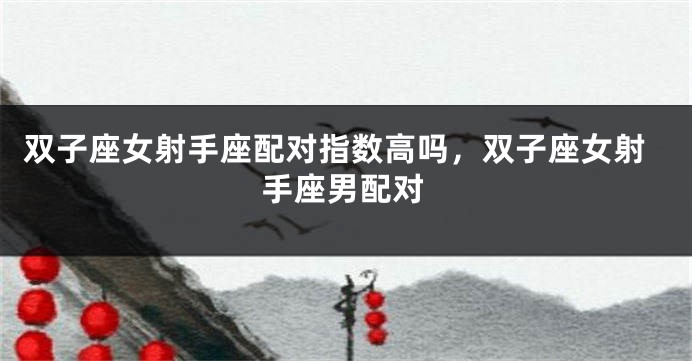 双子座女射手座配对指数高吗，双子座女射手座男配对