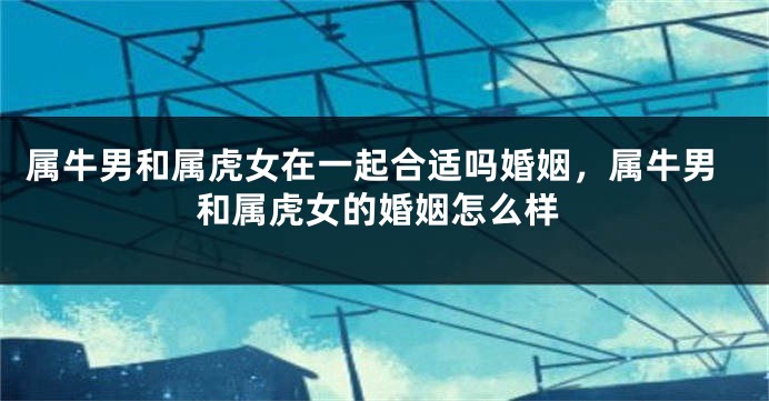属牛男和属虎女在一起合适吗婚姻，属牛男和属虎女的婚姻怎么样