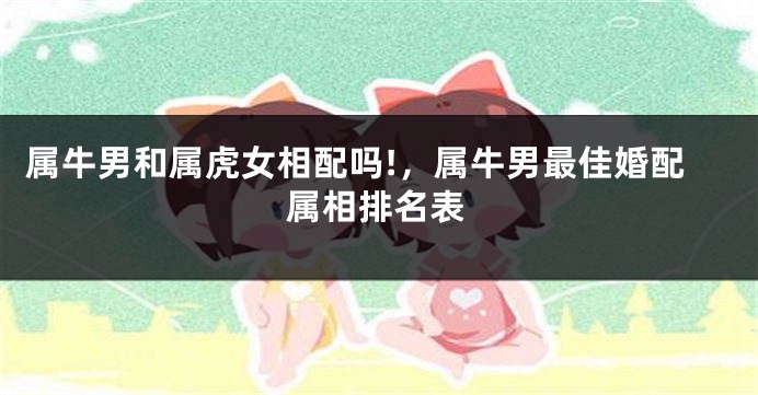 属牛男和属虎女相配吗!，属牛男最佳婚配属相排名表