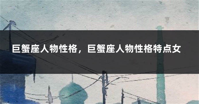 巨蟹座人物性格，巨蟹座人物性格特点女