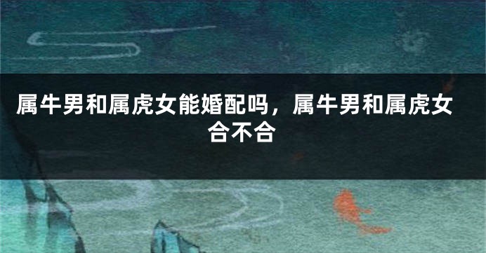 属牛男和属虎女能婚配吗，属牛男和属虎女合不合